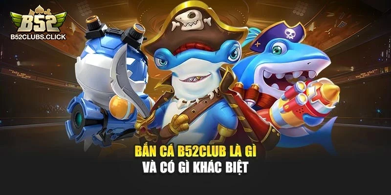 Bắn cá B52club là gì và có gì khác biệt Bắn cá B52club là gì và có gì khác biệt