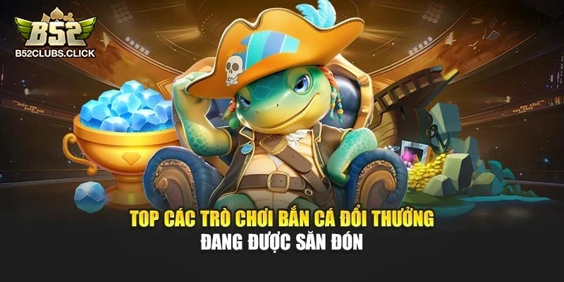 Top các trò chơi bắn cá đổi thưởng đang được săn đón Top các trò chơi bắn cá đổi thưởng đang được săn đón